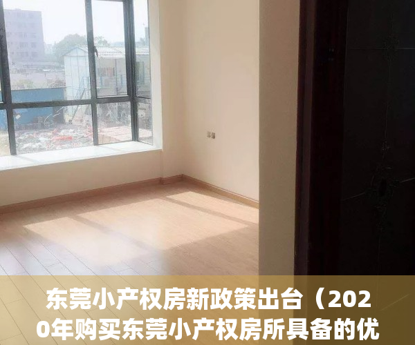 东莞小产权房新政策出台（2020年购买东莞小产权房所具备的优势!）(东莞小产权房最新政策2021年)