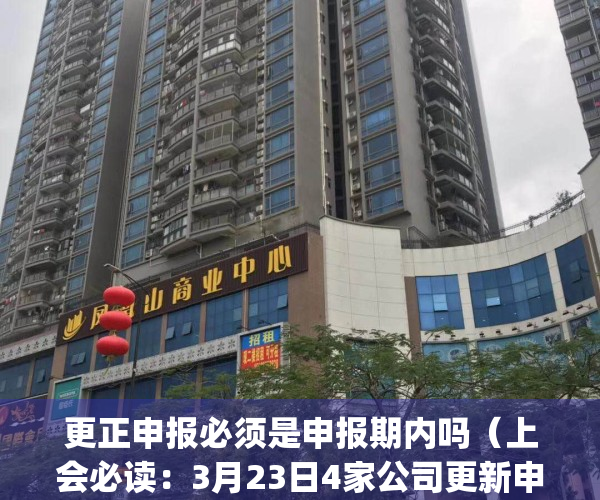 更正申报必须是申报期内吗（上会必读：3月23日4家公司更新申报稿）(更正申报麻烦吗)
