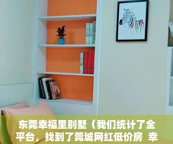 东莞幸福里别墅（我们统计了全平台，找到了莞城网红低价房  幸福里有好房）