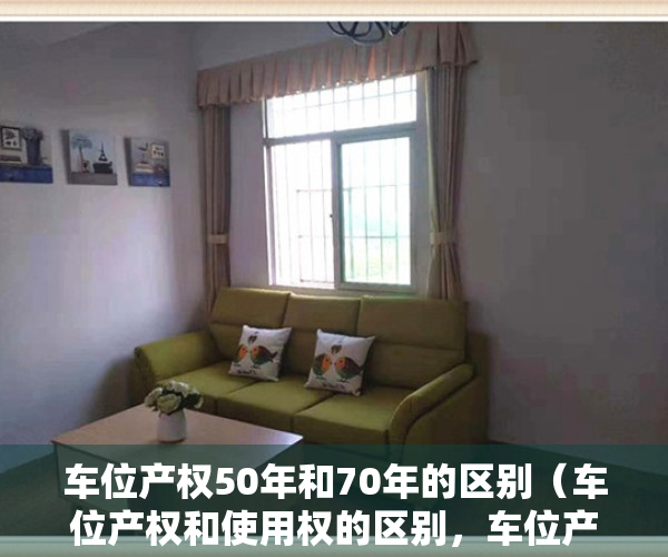 车位产权50年和70年的区别（车位产权和使用权的区别，车位产权是40年还是70年）