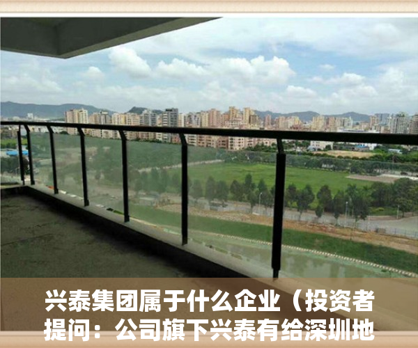 兴泰集团属于什么企业（投资者提问：公司旗下兴泰有给深圳地铁的电子纸智能拉手供货里面电子纸模组吗？）