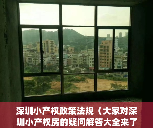 深圳小产权政策法规（大家对深圳小产权房的疑问解答大全来了）(深圳小产权房政策2021)