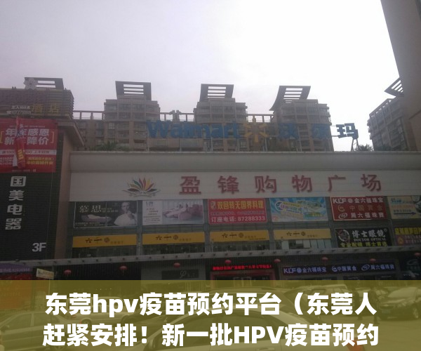 东莞hpv疫苗预约平台（东莞人赶紧安排！新一批HPV疫苗预约开启！仅限500支…）