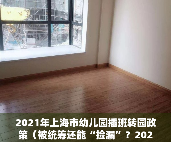 2021年上海市幼儿园插班转园政策（被统筹还能“捡漏”？2021上海16区幼儿园插班转园+入托政策出炉）