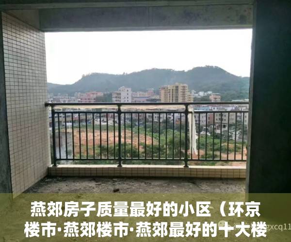 燕郊房子质量最好的小区（环京楼市·燕郊楼市·燕郊最好的十大楼盘，最值得购买的有哪些？）