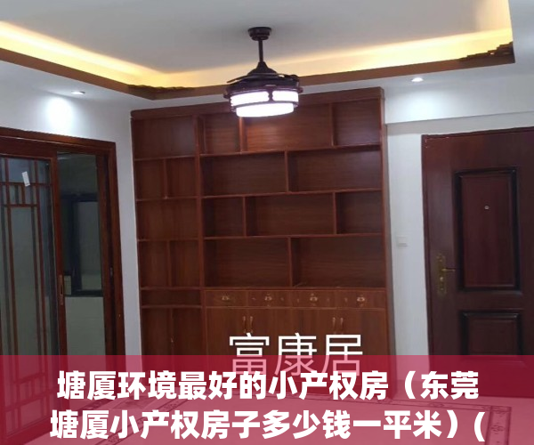 塘厦环境最好的小产权房（东莞塘厦小产权房子多少钱一平米）(东莞塘厦最好的小产权房是哪个)