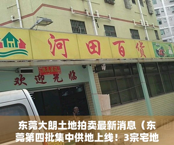 东莞大朗土地拍卖最新消息（东莞第四批集中供地上线！3宗宅地位于大朗、东坑和滨海湾）
