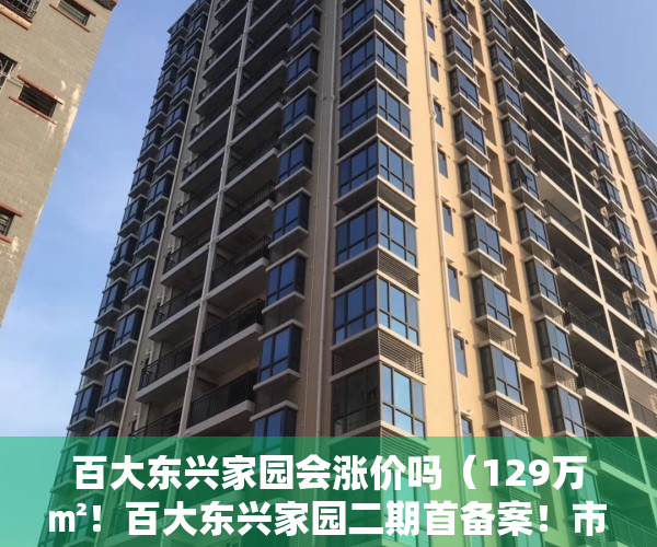 百大东兴家园会涨价吗（129万㎡！百大东兴家园二期首备案！市区多个限价盘要卖）