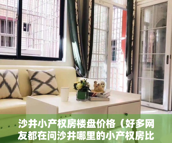 沙井小产权房楼盘价格（好多网友都在问沙井哪里的小产权房比较好？沙井小产权房价怎么样）