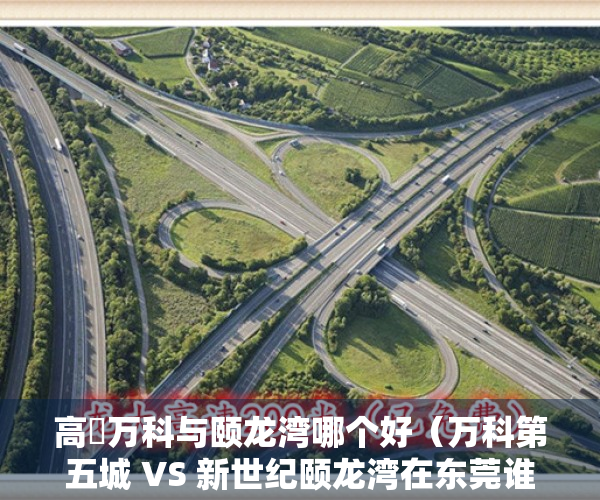 高埗万科与颐龙湾哪个好（万科第五城 VS 新世纪颐龙湾在东莞谁更胜一筹）