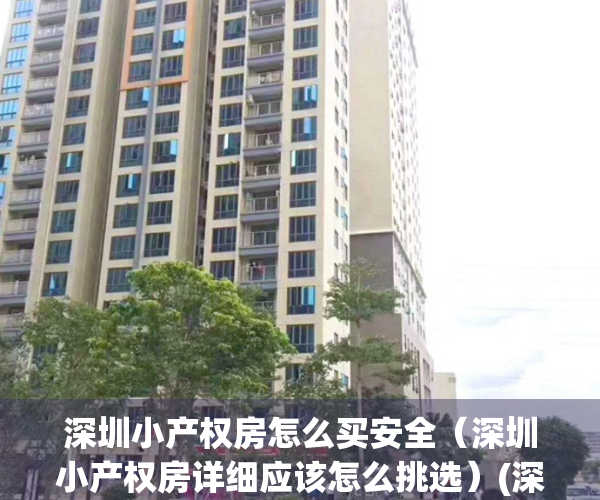 深圳小产权房怎么买安全（深圳小产权房详细应该怎么挑选）(深圳小产权房购买须知)