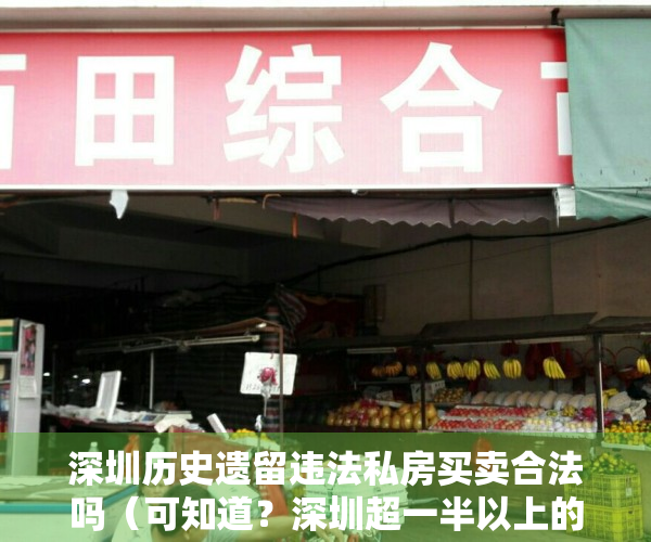 深圳历史遗留违法私房买卖合法吗（可知道？深圳超一半以上的人住的房子叫“历史遗留违法建筑”。）