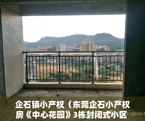企石镇小产权（东莞企石小产权房《中心花园》3栋封闭式小区 马路边第一排 三房总价268万 首付3成 无条件分期10年）