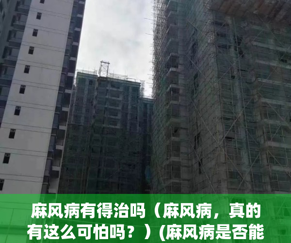 麻风病有得治吗（麻风病，真的有这么可怕吗？）(麻风病是否能治好)