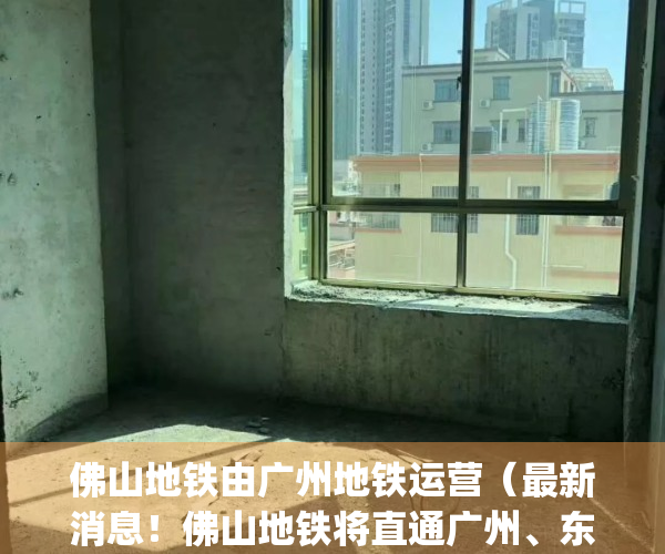 佛山地铁由广州地铁运营（最新消息！佛山地铁将直通广州、东莞→）(佛山地铁接驳广州)