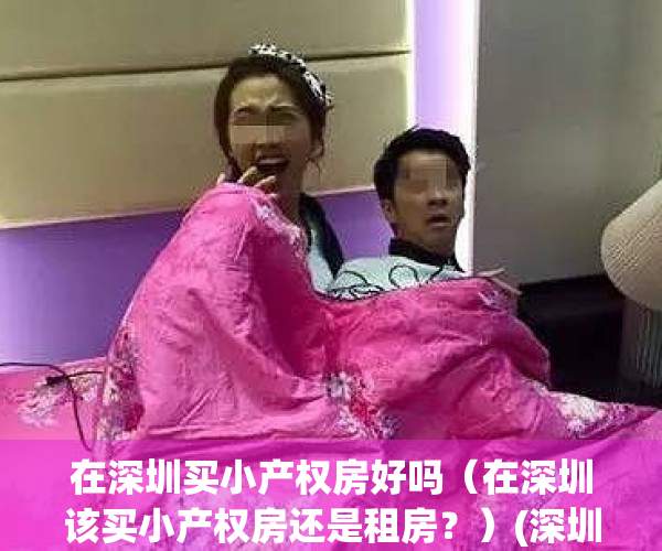 在深圳买小产权房好吗（在深圳该买小产权房还是租房？）(深圳买小产权房安全吗)