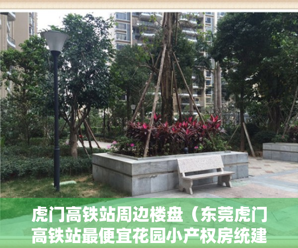 虎门高铁站周边楼盘（东莞虎门高铁站最便宜花园小产权房统建房《康乐华庭》3栋花园小区4280元㎡任挑任选，分期8年，自带停车场）
