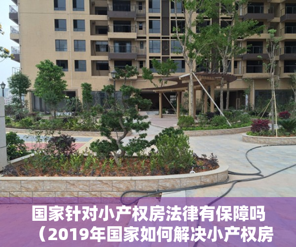 国家针对小产权房法律有保障吗（2019年国家如何解决小产权房，小产权房可以买吗？业内人士如是说）
