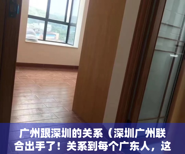 广州跟深圳的关系（深圳广州联合出手了！关系到每个广东人，这37个片区迎来大利好！）