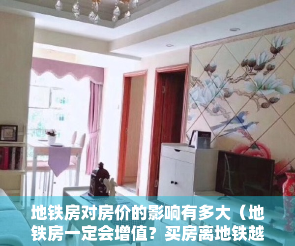 地铁房对房价的影响有多大（地铁房一定会增值？买房离地铁越近越好？）