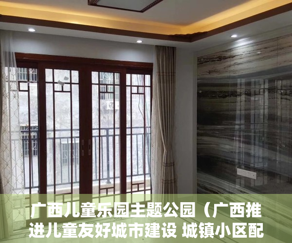 广西儿童乐园主题公园（广西推进儿童友好城市建设 城镇小区配套幼儿园须“三同步”）