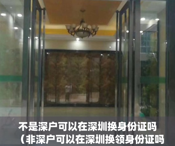 不是深户可以在深圳换身份证吗（非深户可以在深圳换领身份证吗？）(不是深户可以在深圳办理身份证吗)