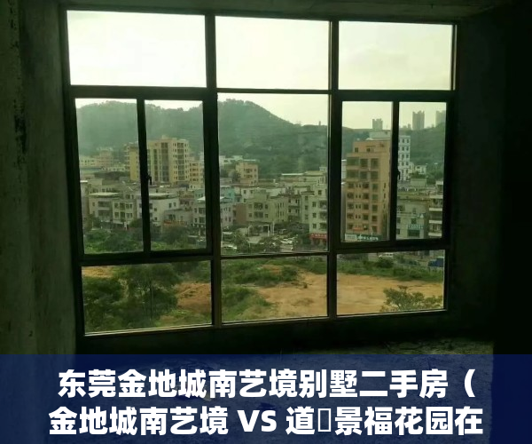 东莞金地城南艺境别墅二手房（金地城南艺境 VS 道滘景福花园在道滘谁更胜一筹？）