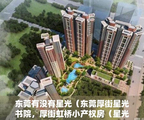 东莞有没有星光（东莞厚街星光书院，厚街虹桥小产权房（星光书院二期）首付3万起买精装房）