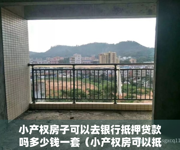 小产权房子可以去银行抵押贷款吗多少钱一套（小产权房可以抵押给银行贷款吗？小产权房如何抵押贷款？）