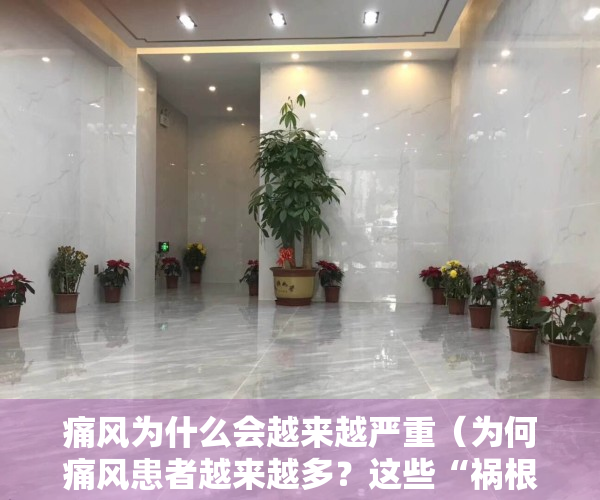 痛风为什么会越来越严重（为何痛风患者越来越多？这些“祸根”被揪出！如何干预和治疗？）