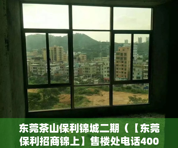 东莞茶山保利锦城二期（【东莞保利招商锦上】售楼处电话400-022-8887转9999【营销中心】_24小时电话）