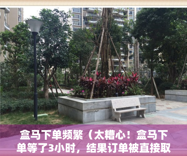 盒马下单频繁（太糟心！盒马下单等了3小时，结果订单被直接取消！消费者怒了：理由太“不靠谱”）