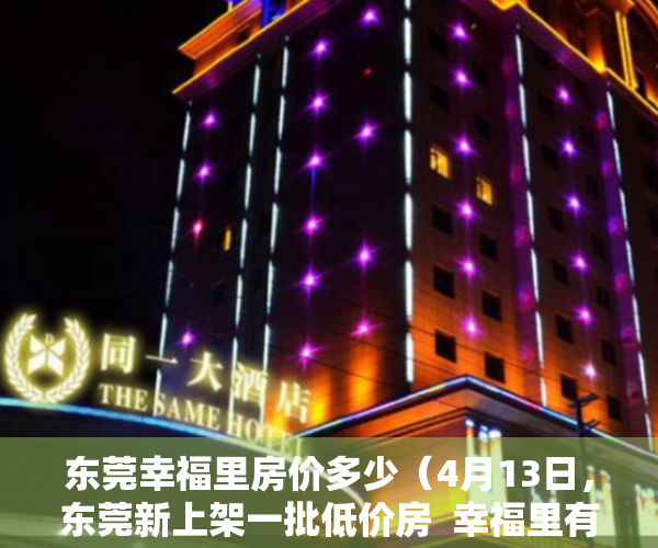 东莞幸福里房价多少（4月13日，东莞新上架一批低价房  幸福里有好房）