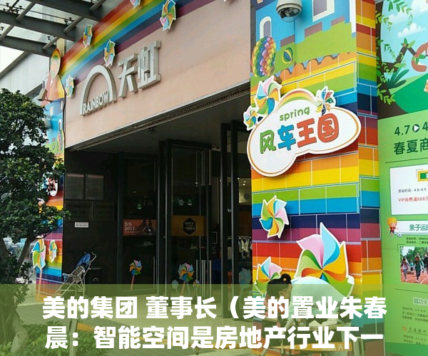 美的集团 董事长（美的置业朱春晨：智能空间是房地产行业下一个风口）