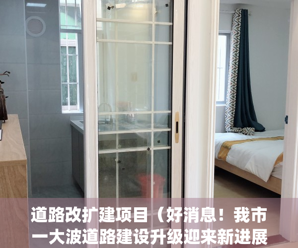 道路改扩建项目（好消息！我市一大波道路建设升级迎来新进展…）(道路改扩建项目简介)