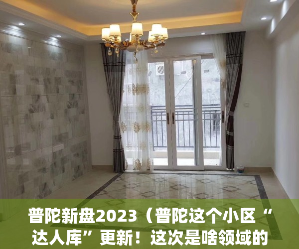普陀新盘2023（普陀这个小区“达人库”更新！这次是啥领域的？）(2021普陀新楼盘)