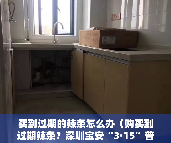 买到过期的辣条怎么办（购买到过期辣条？深圳宝安“3·15”普法活动引导青少年合理维权）