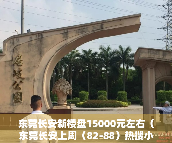 东莞长安新楼盘15000元左右（东莞长安上周（82-88）热搜小区榜，长安花园受用户关注度最高）