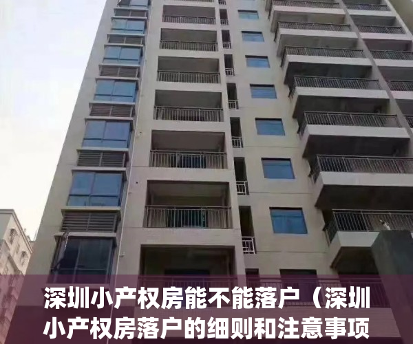 深圳小产权房能不能落户（深圳小产权房落户的细则和注意事项）(深圳小产权房可以落户有什么意义)