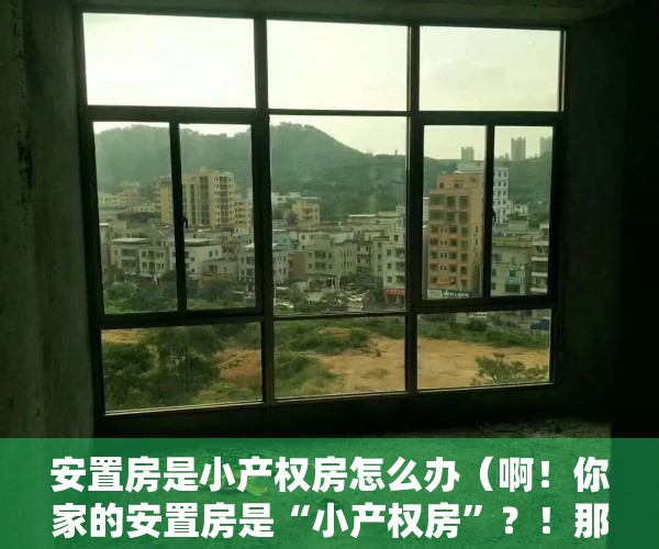 安置房是小产权房怎么办（啊！你家的安置房是“小产权房”？！那可要小心了！）
