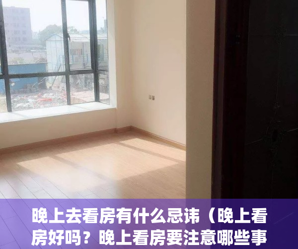 晚上去看房有什么忌讳（晚上看房好吗？晚上看房要注意哪些事项？）(晚上看房子是什么规矩)