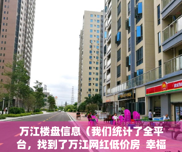 万江楼盘信息（我们统计了全平台，找到了万江网红低价房  幸福里有好房）