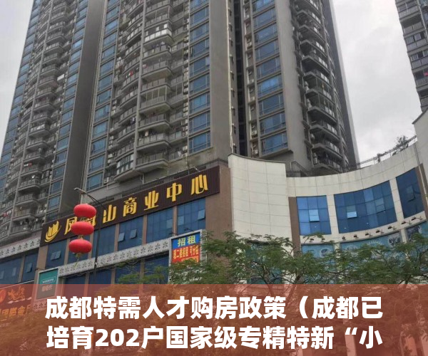 成都特需人才购房政策（成都已培育202户国家级专精特新“小巨人”企业）