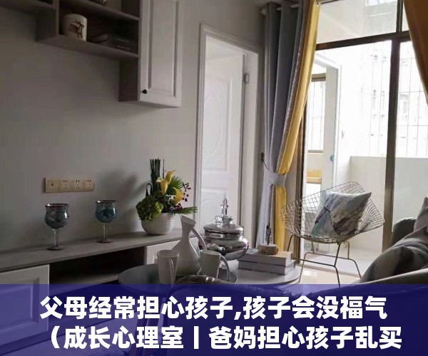 父母经常担心孩子,孩子会没福气（成长心理室丨爸妈担心孩子乱买，孩子觉得爸妈小气，零花钱该怎么花？）