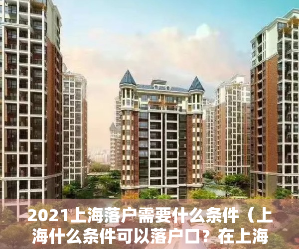 2021上海落户需要什么条件（上海什么条件可以落户口？在上海落户不一定需要7年时间！）