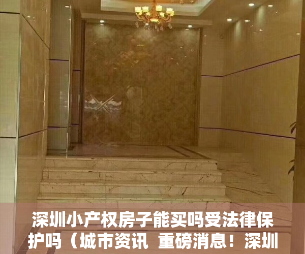 深圳小产权房子能买吗受法律保护吗（城市资讯  重磅消息！深圳又一部分小产权要确权转正！）