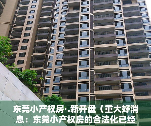 东莞小产权房·.新开盘（重大好消息：东莞小产权房的合法化已经在东莞实现在土地制度上！）