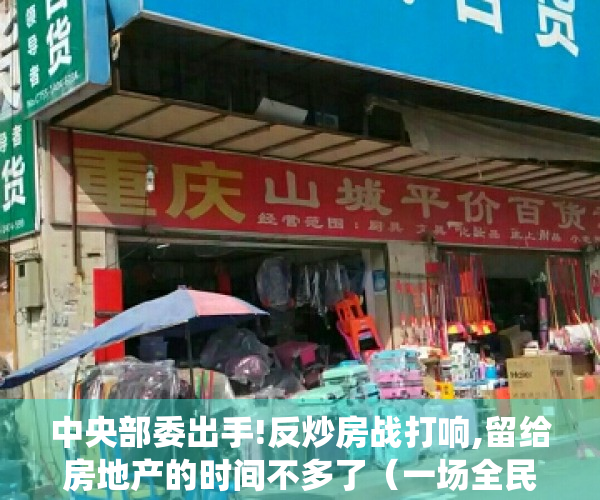 中央部委出手!反炒房战打响,留给房地产的时间不多了（一场全民反炒房战役，彻底打响了！深房理这事，背后绝对没有那么简单）