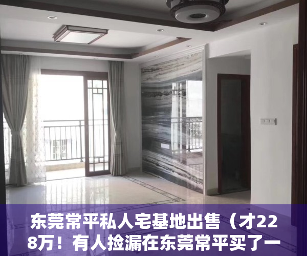 东莞常平私人宅基地出售（才228万！有人捡漏在东莞常平买了一栋私人民房）