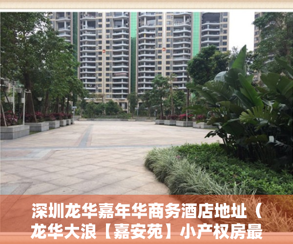 深圳龙华嘉年华商务酒店地址（龙华大浪【嘉安苑】小产权房最新开盘 6号线地铁口 带村委盖章）